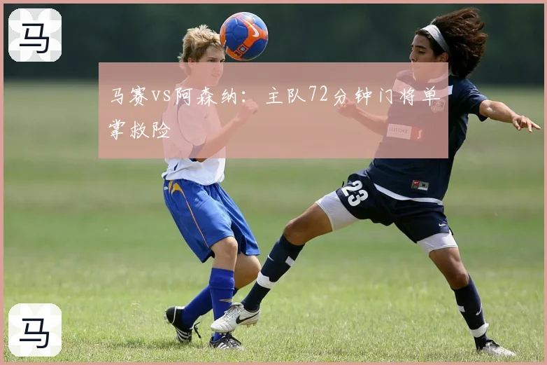 马赛vs阿森纳：主队72分钟门将单掌救险