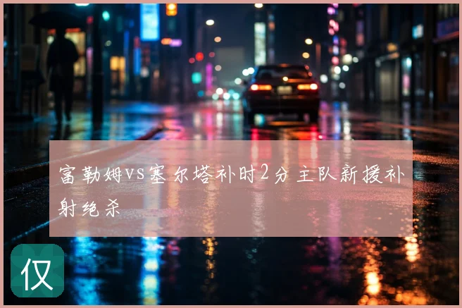 富勒姆vs塞尔塔补时2分主队新援补射绝杀