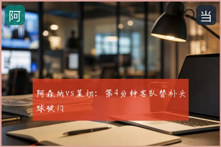阿森纳vs莱切：第4分钟客队替补头球破门